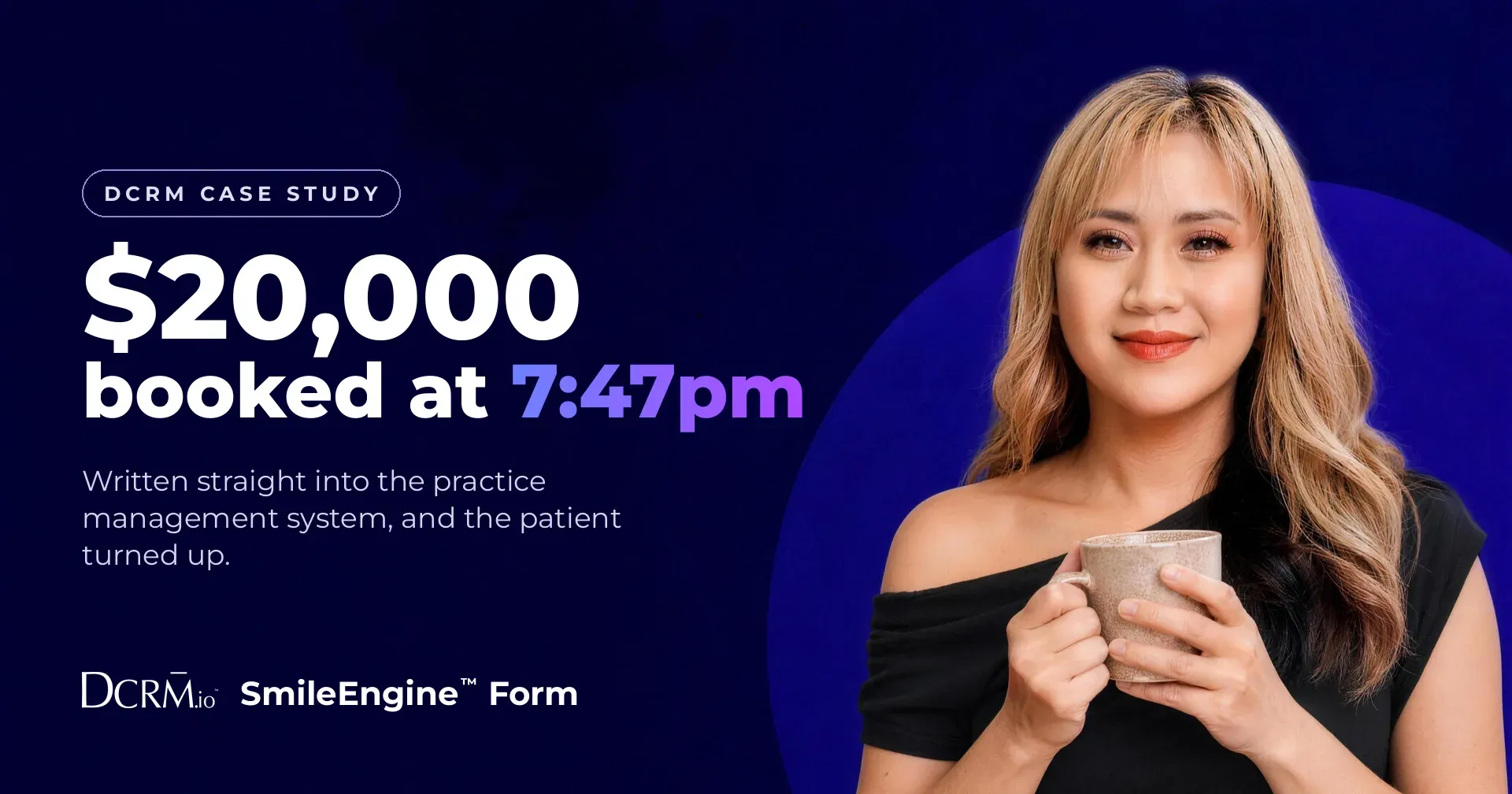 DCRM case study, SmileEngine™ Form: $20,000 booked at 7:47pm. Written straight into the practice management system, and the patient turned up.